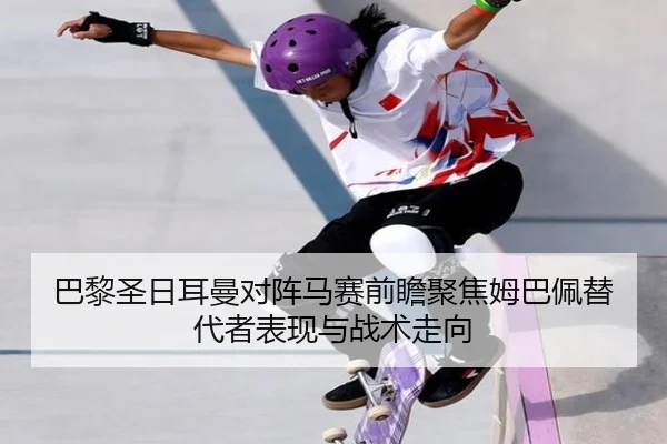 巴黎圣日耳曼对阵马赛前瞻聚焦姆巴佩替代者表现与战术走向