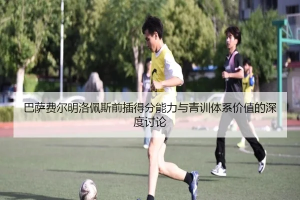 巴萨费尔明洛佩斯前插得分能力与青训体系价值的深度讨论