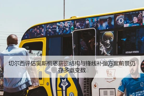 切尔西评估奥斯梅恩薪资结构与锋线补强方案前景仍存多重变数