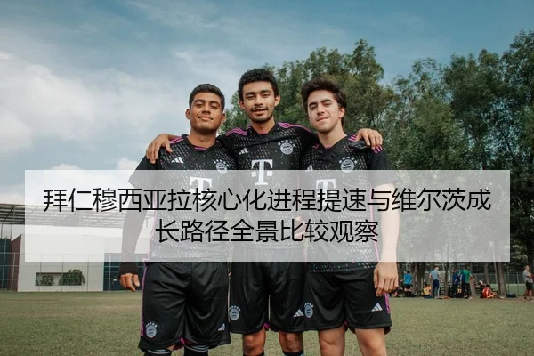 拜仁穆西亚拉核心化进程提速与维尔茨成长路径全景比较观察