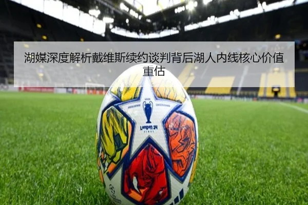 湖媒深度解析戴维斯续约谈判背后湖人内线核心价值重估