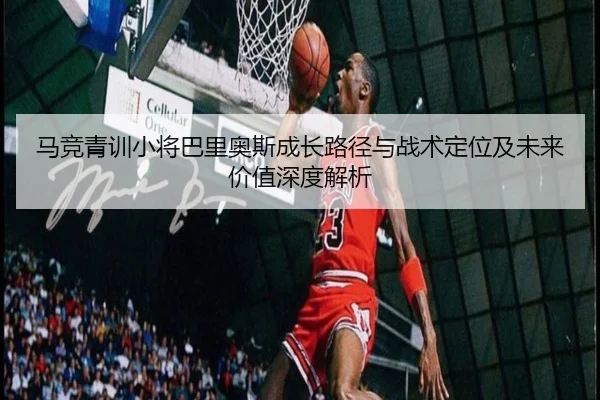 马竞青训小将巴里奥斯成长路径与战术定位及未来价值深度解析