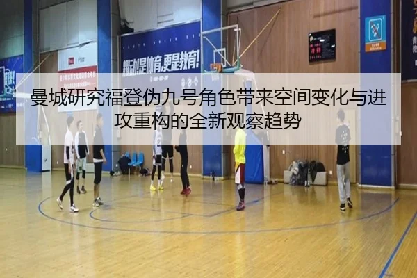 曼城研究福登伪九号角色带来空间变化与进攻重构的全新观察趋势