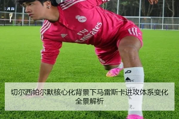 切尔西帕尔默核心化背景下马雷斯卡进攻体系变化全景解析
