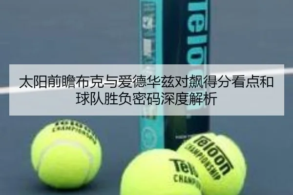 太阳前瞻布克与爱德华兹对飙得分看点和球队胜负密码深度解析
