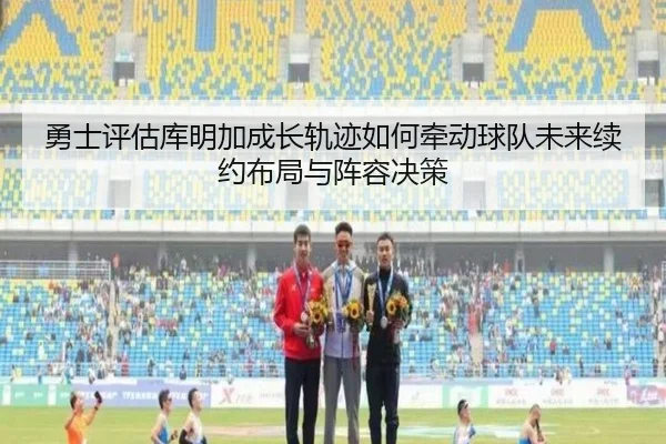 勇士评估库明加成长轨迹如何牵动球队未来续约布局与阵容决策