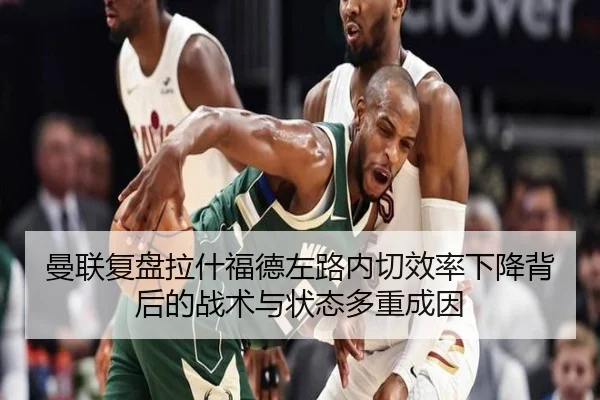 曼联复盘拉什福德左路内切效率下降背后的战术与状态多重成因