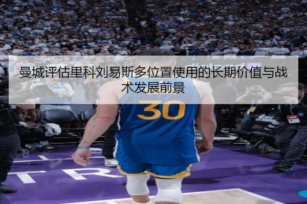 曼城评估里科刘易斯多位置使用的长期价值与战术发展前景