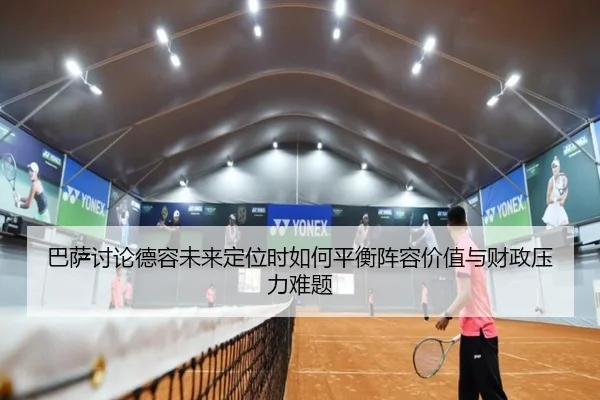 巴萨讨论德容未来定位时如何平衡阵容价值与财政压力难题
