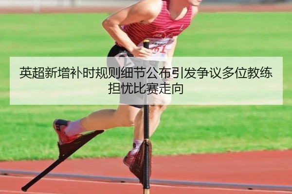 英超新增补时规则细节公布引发争议多位教练担忧比赛走向