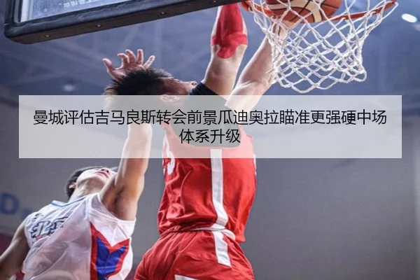 曼城评估吉马良斯转会前景瓜迪奥拉瞄准更强硬中场体系升级