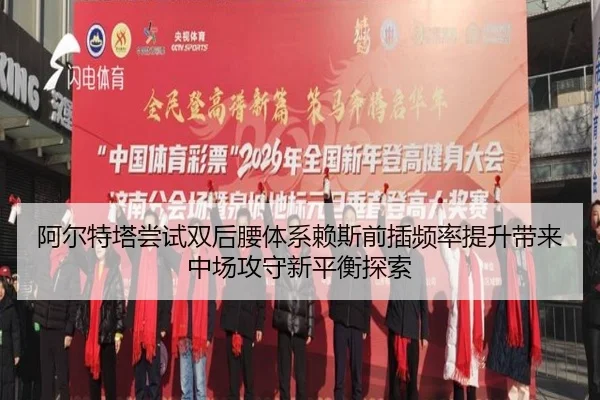 阿尔特塔尝试双后腰体系赖斯前插频率提升带来中场攻守新平衡探索