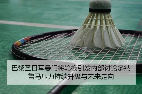 巴黎圣日耳曼门将轮换引发内部讨论多纳鲁马压力持续升级与未来走向